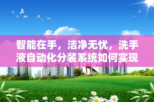 智能在手，洁净无忧，洗手液自动化分装系统如何实现？