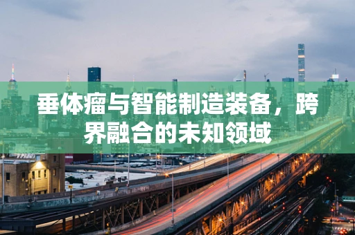 垂体瘤与智能制造装备，跨界融合的未知领域