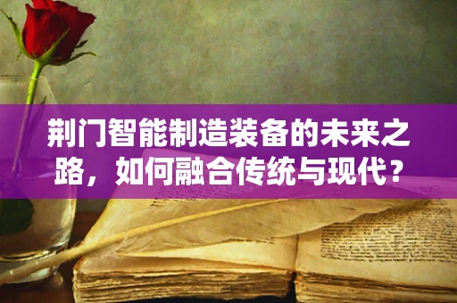 荆门智能制造装备的未来之路，如何融合传统与现代？