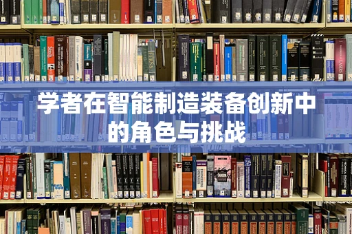 学者在智能制造装备创新中的角色与挑战