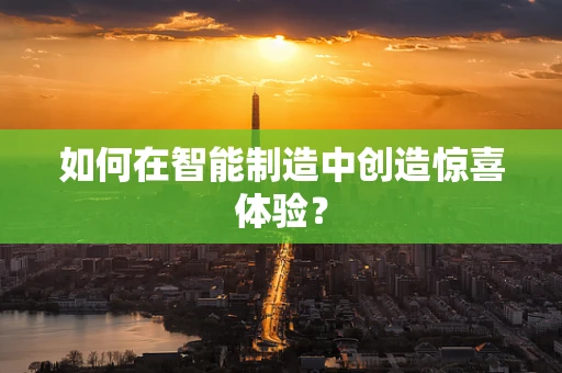 如何在智能制造中创造惊喜体验？