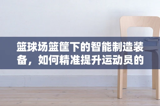 篮球场篮筐下的智能制造装备，如何精准提升运动员的投篮体验？