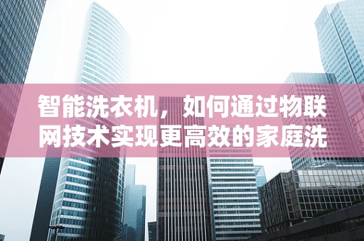 智能洗衣机，如何通过物联网技术实现更高效的家庭洗涤？