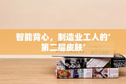 智能背心，制造业工人的‘第二层皮肤’