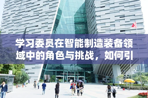 学习委员在智能制造装备领域中的角色与挑战，如何引领知识共享的浪潮？