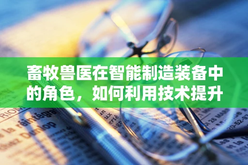 畜牧兽医在智能制造装备中的角色，如何利用技术提升动物健康与生产效率？