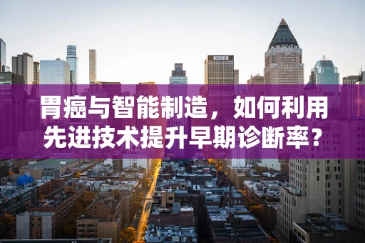胃癌与智能制造，如何利用先进技术提升早期诊断率？