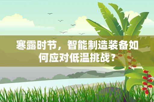 寒露时节，智能制造装备如何应对低温挑战？