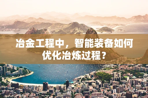 冶金工程中，智能装备如何优化冶炼过程？