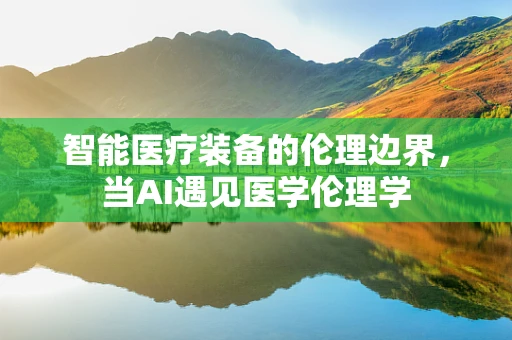 智能医疗装备的伦理边界，当AI遇见医学伦理学