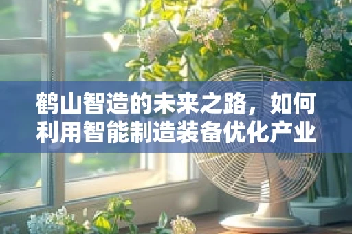 鹤山智造的未来之路，如何利用智能制造装备优化产业升级？