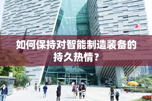 如何保持对智能制造装备的持久热情？
