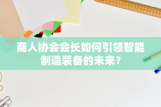商人协会会长如何引领智能制造装备的未来？