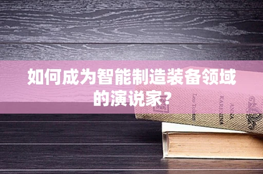 如何成为智能制造装备领域的演说家？
