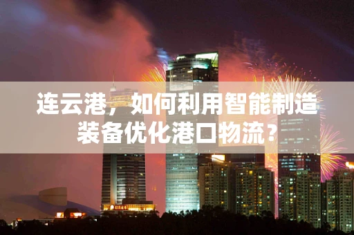 连云港，如何利用智能制造装备优化港口物流？