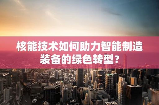 核能技术如何助力智能制造装备的绿色转型？