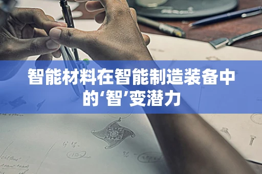智能材料在智能制造装备中的‘智’变潜力