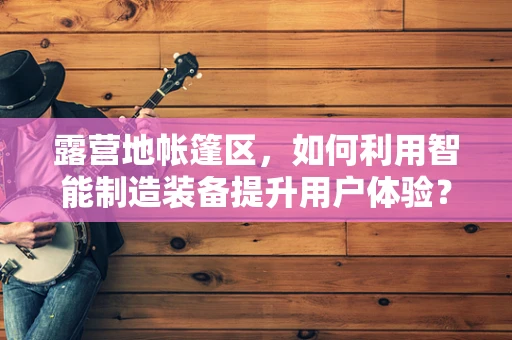 露营地帐篷区，如何利用智能制造装备提升用户体验？