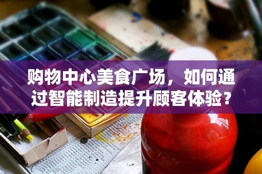 购物中心美食广场，如何通过智能制造提升顾客体验？