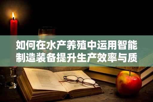 如何在水产养殖中运用智能制造装备提升生产效率与质量？