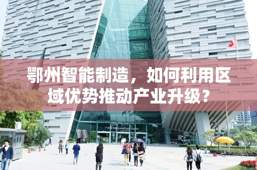 鄂州智能制造，如何利用区域优势推动产业升级？