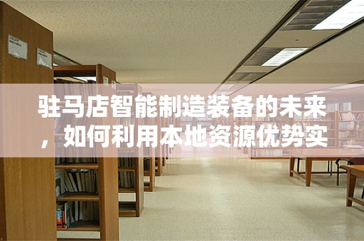 驻马店智能制造装备的未来，如何利用本地资源优势实现产业升级？