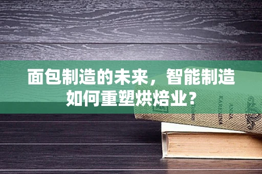 面包制造的未来，智能制造如何重塑烘焙业？