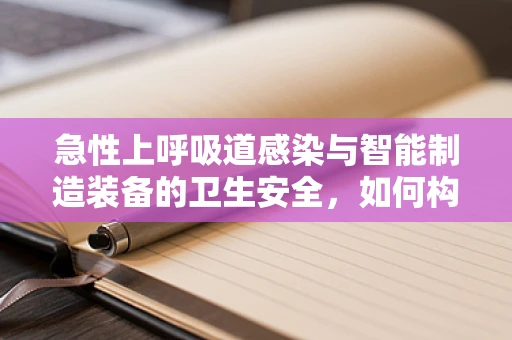 急性上呼吸道感染与智能制造装备的卫生安全，如何构建无病毒工作环境？