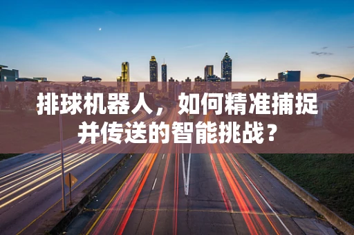 排球机器人，如何精准捕捉并传送的智能挑战？