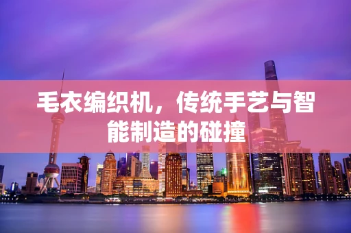 毛衣编织机，传统手艺与智能制造的碰撞