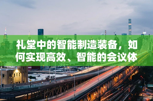 礼堂中的智能制造装备，如何实现高效、智能的会议体验？