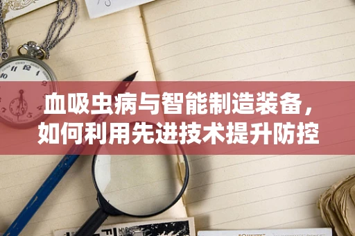 血吸虫病与智能制造装备，如何利用先进技术提升防控效率？