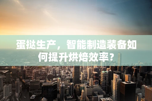 蛋挞生产，智能制造装备如何提升烘焙效率？