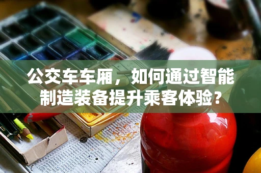 公交车车厢，如何通过智能制造装备提升乘客体验？
