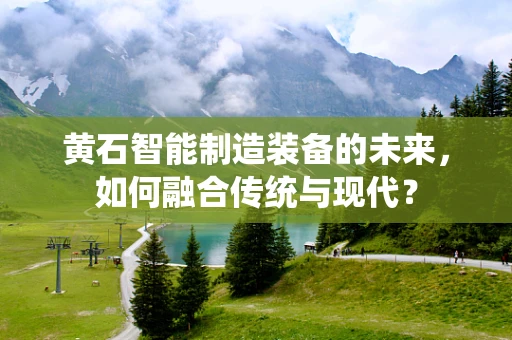 黄石智能制造装备的未来，如何融合传统与现代？