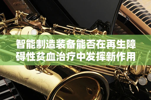 智能制造装备能否在再生障碍性贫血治疗中发挥新作用？