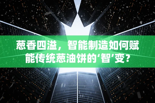 葱香四溢，智能制造如何赋能传统葱油饼的‘智’变？