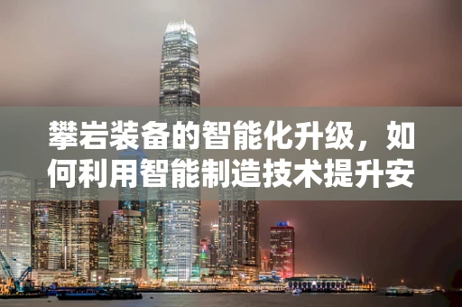 攀岩装备的智能化升级，如何利用智能制造技术提升安全与效率？