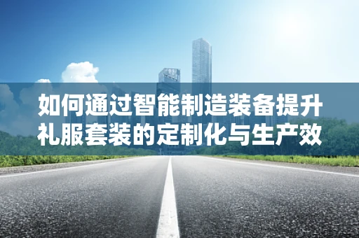如何通过智能制造装备提升礼服套装的定制化与生产效率？
