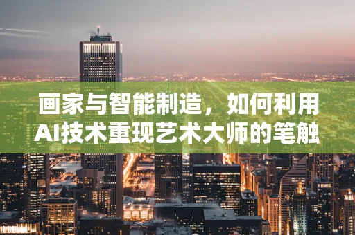 画家与智能制造，如何利用AI技术重现艺术大师的笔触？