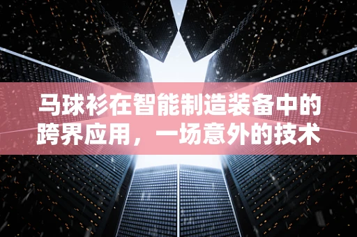 马球衫在智能制造装备中的跨界应用，一场意外的技术革新？