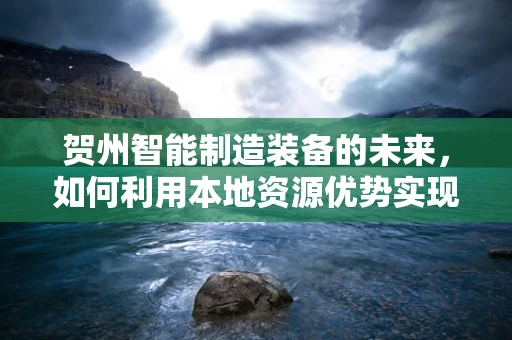 贺州智能制造装备的未来，如何利用本地资源优势实现产业升级？