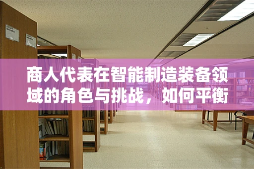 商人代表在智能制造装备领域的角色与挑战，如何平衡技术与市场？