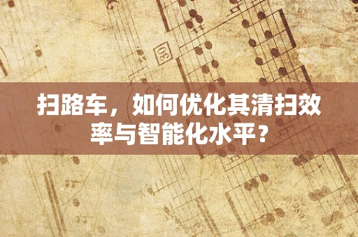 扫路车，如何优化其清扫效率与智能化水平？
