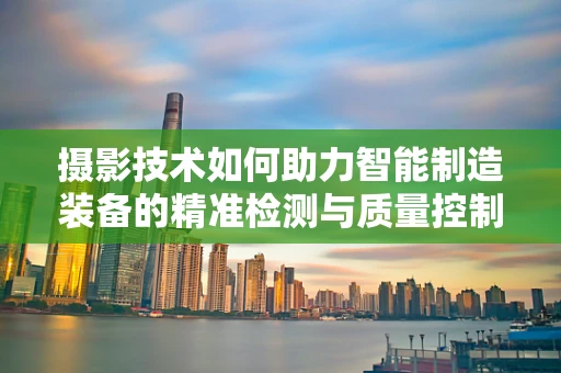 摄影技术如何助力智能制造装备的精准检测与质量控制？