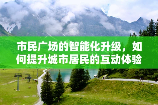 市民广场的智能化升级，如何提升城市居民的互动体验？