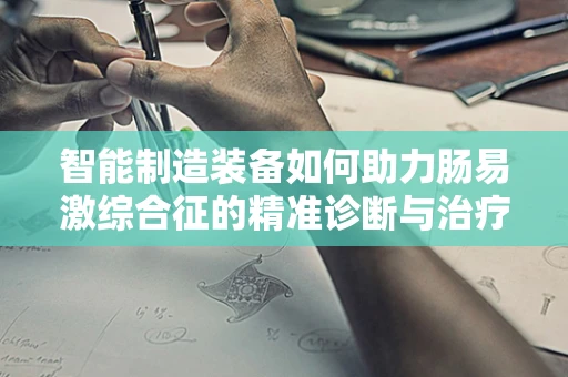 智能制造装备如何助力肠易激综合征的精准诊断与治疗？