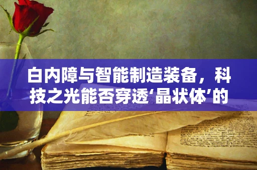 白内障与智能制造装备，科技之光能否穿透‘晶状体’的阴霾？