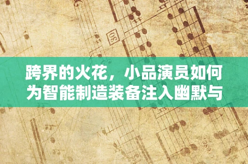 跨界的火花，小品演员如何为智能制造装备注入幽默与智慧？