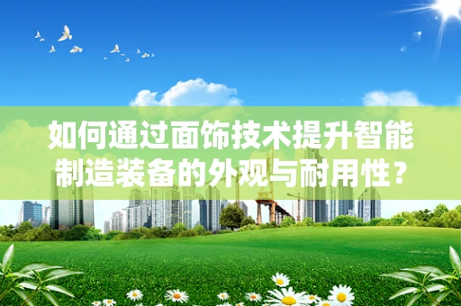 如何通过面饰技术提升智能制造装备的外观与耐用性？